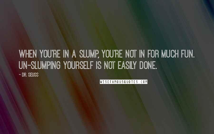 Dr. Seuss Quotes: When you're in a Slump, you're not in for much fun. Un-slumping yourself is not easily done.