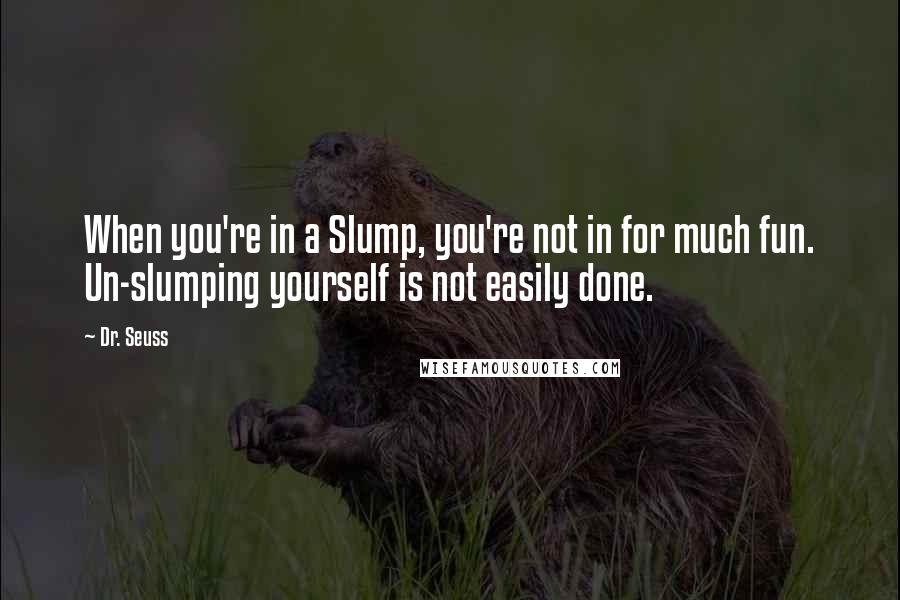 Dr. Seuss Quotes: When you're in a Slump, you're not in for much fun. Un-slumping yourself is not easily done.