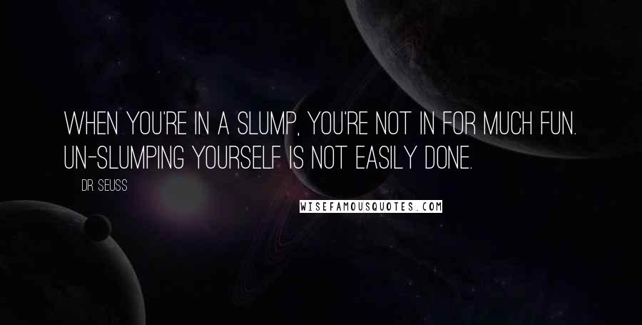 Dr. Seuss Quotes: When you're in a Slump, you're not in for much fun. Un-slumping yourself is not easily done.