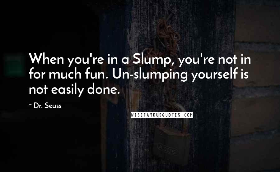 Dr. Seuss Quotes: When you're in a Slump, you're not in for much fun. Un-slumping yourself is not easily done.