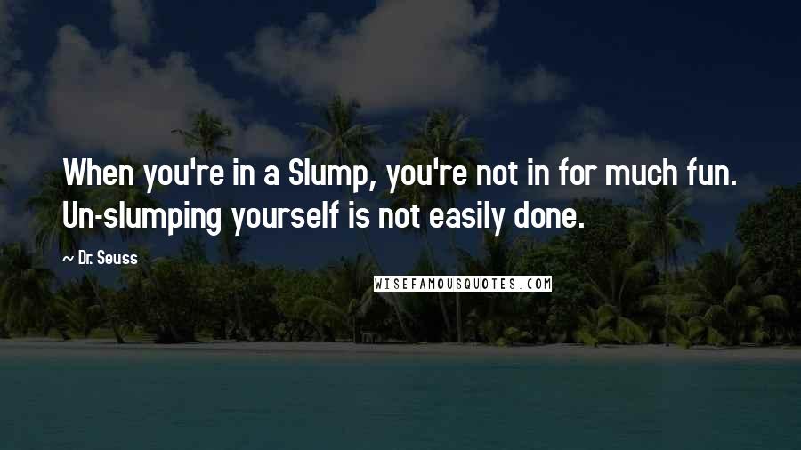 Dr. Seuss Quotes: When you're in a Slump, you're not in for much fun. Un-slumping yourself is not easily done.