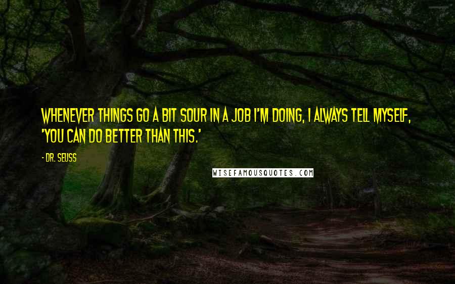 Dr. Seuss Quotes: Whenever things go a bit sour in a job I'm doing, I always tell myself, 'You can do better than this.'