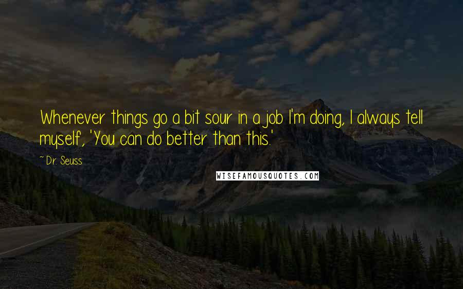 Dr. Seuss Quotes: Whenever things go a bit sour in a job I'm doing, I always tell myself, 'You can do better than this.'