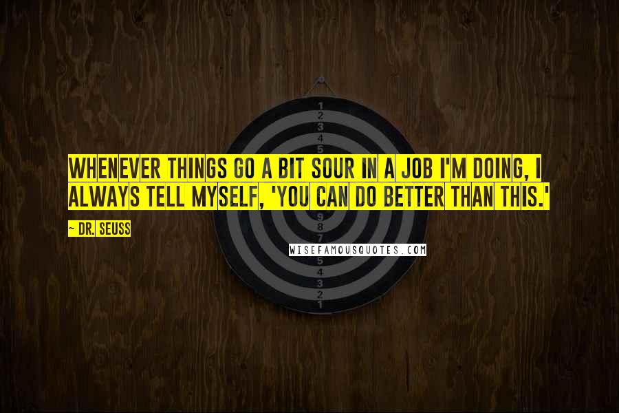 Dr. Seuss Quotes: Whenever things go a bit sour in a job I'm doing, I always tell myself, 'You can do better than this.'