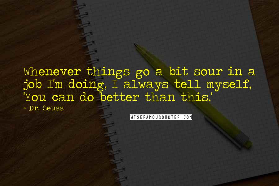Dr. Seuss Quotes: Whenever things go a bit sour in a job I'm doing, I always tell myself, 'You can do better than this.'