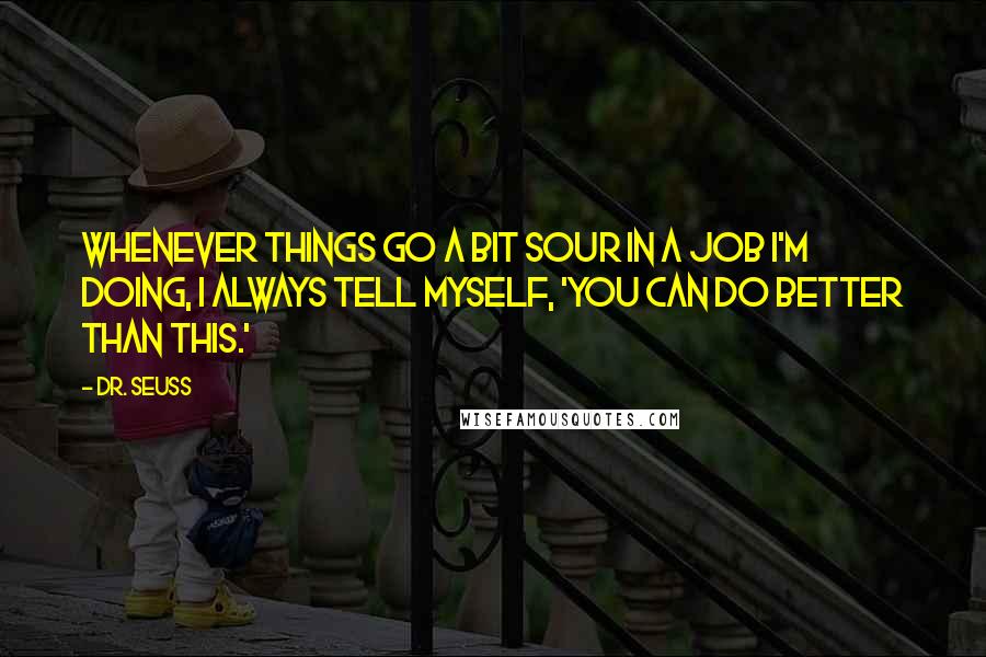 Dr. Seuss Quotes: Whenever things go a bit sour in a job I'm doing, I always tell myself, 'You can do better than this.'