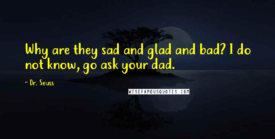 Dr. Seuss Quotes: Why are they sad and glad and bad? I do not know, go ask your dad.