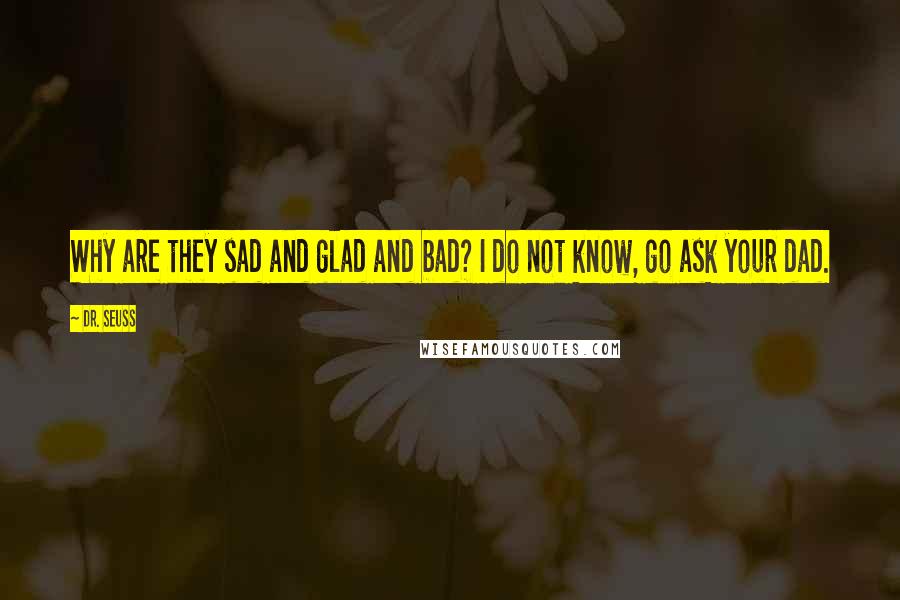 Dr. Seuss Quotes: Why are they sad and glad and bad? I do not know, go ask your dad.