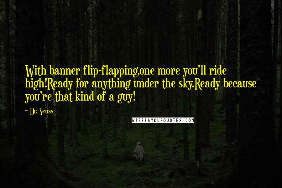 Dr. Seuss Quotes: With banner flip-flapping,one more you'll ride high!Ready for anything under the sky.Ready because you're that kind of a guy!