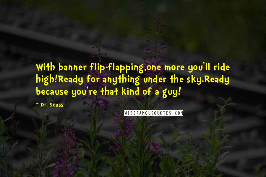 Dr. Seuss Quotes: With banner flip-flapping,one more you'll ride high!Ready for anything under the sky.Ready because you're that kind of a guy!