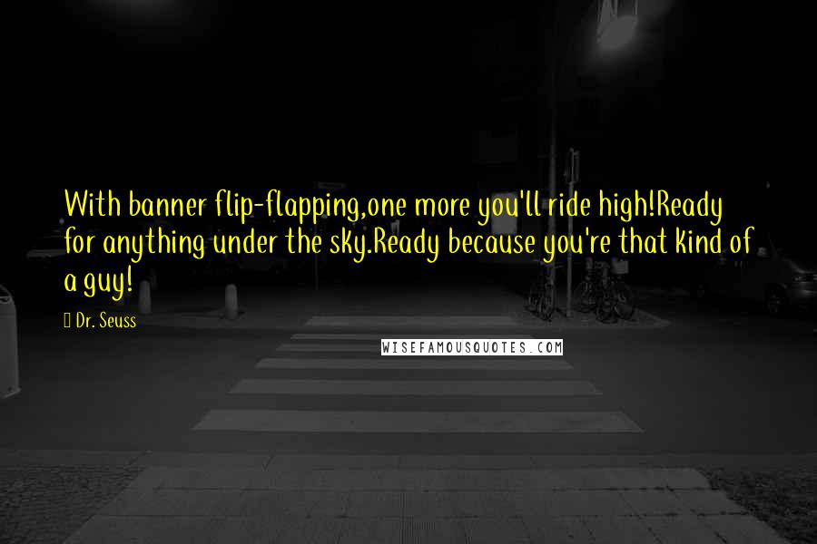 Dr. Seuss Quotes: With banner flip-flapping,one more you'll ride high!Ready for anything under the sky.Ready because you're that kind of a guy!
