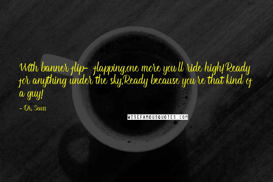 Dr. Seuss Quotes: With banner flip-flapping,one more you'll ride high!Ready for anything under the sky.Ready because you're that kind of a guy!