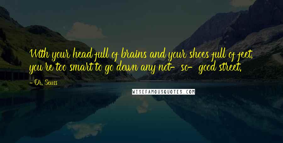 Dr. Seuss Quotes: With your head full of brains and your shoes full of feet, you're too smart to go down any not-so-good street.