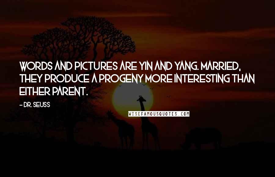 Dr. Seuss Quotes: Words and pictures are yin and yang. Married, they produce a progeny more interesting than either parent.