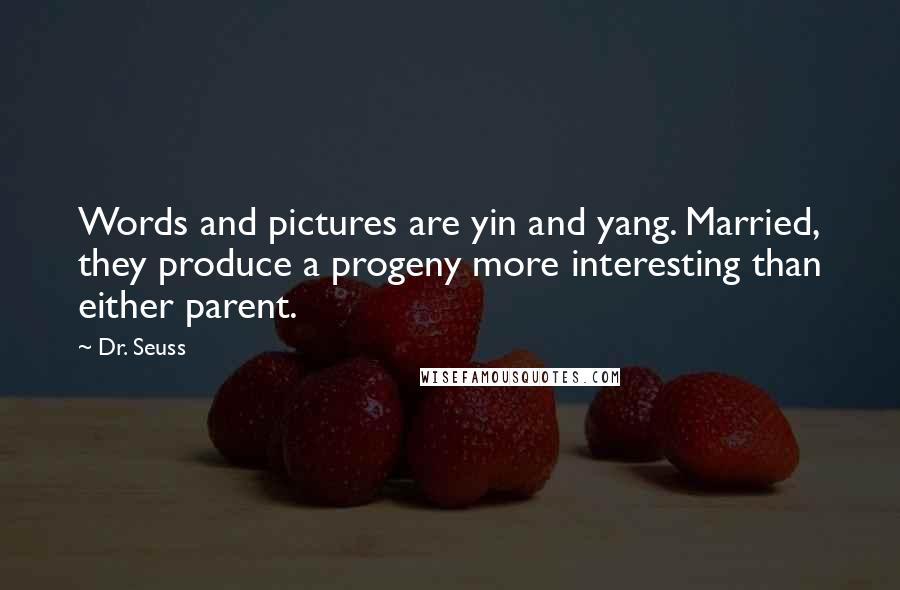 Dr. Seuss Quotes: Words and pictures are yin and yang. Married, they produce a progeny more interesting than either parent.