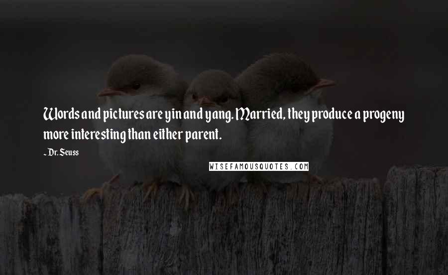 Dr. Seuss Quotes: Words and pictures are yin and yang. Married, they produce a progeny more interesting than either parent.