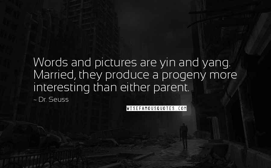Dr. Seuss Quotes: Words and pictures are yin and yang. Married, they produce a progeny more interesting than either parent.
