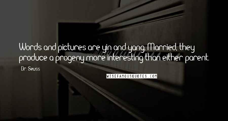 Dr. Seuss Quotes: Words and pictures are yin and yang. Married, they produce a progeny more interesting than either parent.