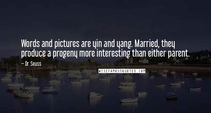 Dr. Seuss Quotes: Words and pictures are yin and yang. Married, they produce a progeny more interesting than either parent.