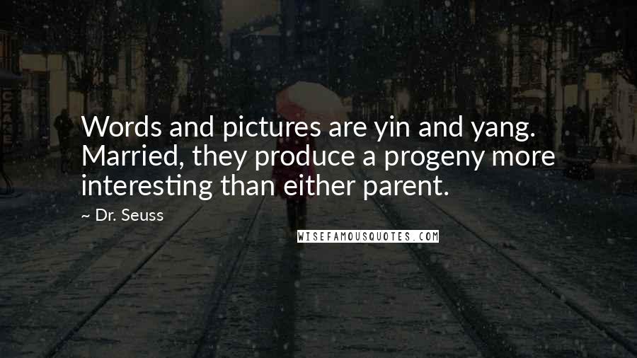 Dr. Seuss Quotes: Words and pictures are yin and yang. Married, they produce a progeny more interesting than either parent.