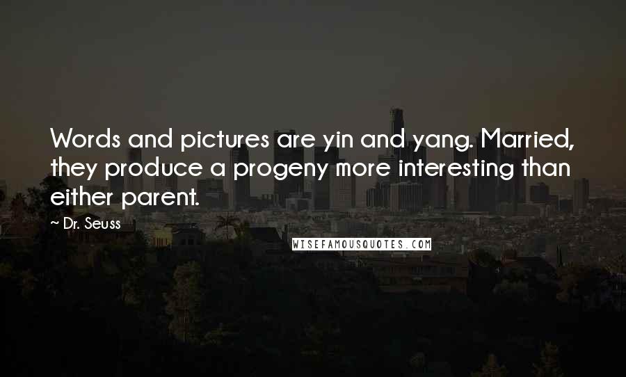 Dr. Seuss Quotes: Words and pictures are yin and yang. Married, they produce a progeny more interesting than either parent.
