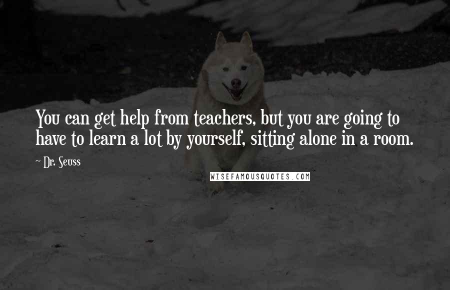 Dr. Seuss Quotes: You can get help from teachers, but you are going to have to learn a lot by yourself, sitting alone in a room.