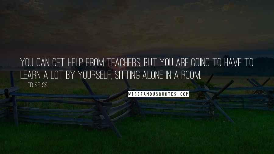 Dr. Seuss Quotes: You can get help from teachers, but you are going to have to learn a lot by yourself, sitting alone in a room.