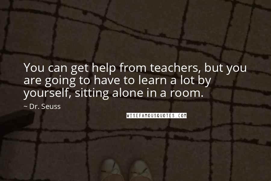 Dr. Seuss Quotes: You can get help from teachers, but you are going to have to learn a lot by yourself, sitting alone in a room.