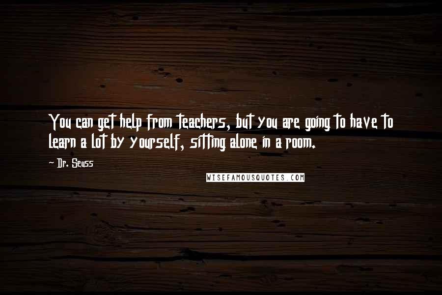 Dr. Seuss Quotes: You can get help from teachers, but you are going to have to learn a lot by yourself, sitting alone in a room.