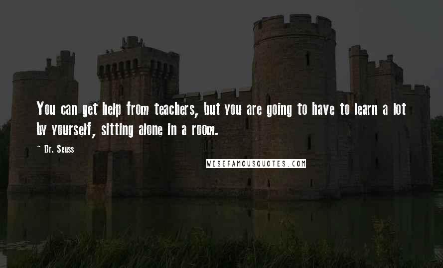 Dr. Seuss Quotes: You can get help from teachers, but you are going to have to learn a lot by yourself, sitting alone in a room.