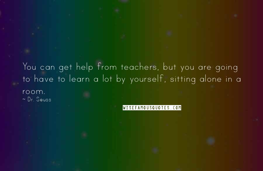 Dr. Seuss Quotes: You can get help from teachers, but you are going to have to learn a lot by yourself, sitting alone in a room.