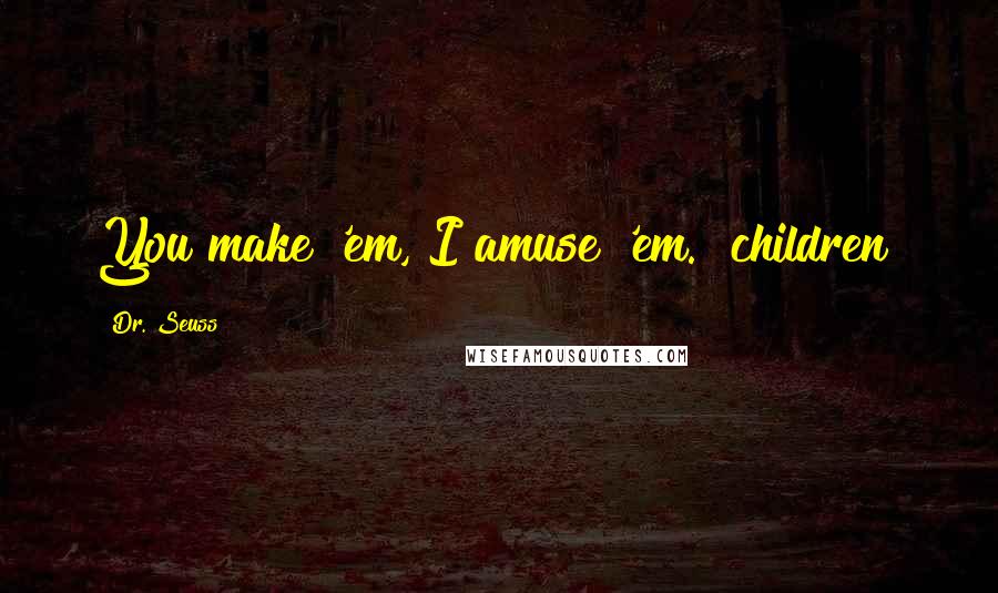 Dr. Seuss Quotes: You make 'em, I amuse 'em. [children]