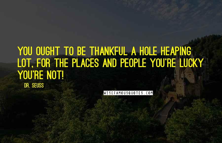 Dr. Seuss Quotes: You ought to be thankful a hole heaping lot, for The places and people you're lucky you're not!
