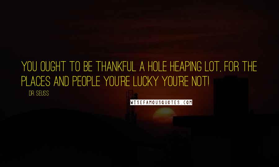 Dr. Seuss Quotes: You ought to be thankful a hole heaping lot, for The places and people you're lucky you're not!