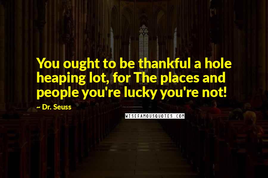 Dr. Seuss Quotes: You ought to be thankful a hole heaping lot, for The places and people you're lucky you're not!