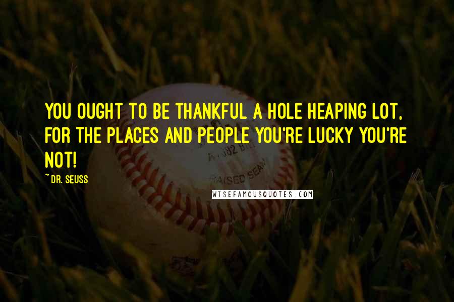 Dr. Seuss Quotes: You ought to be thankful a hole heaping lot, for The places and people you're lucky you're not!