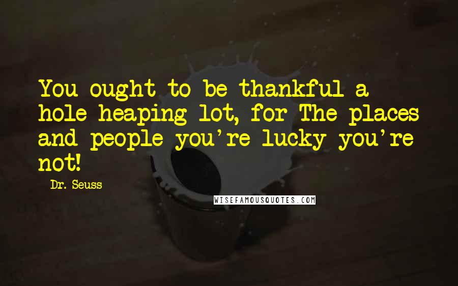 Dr. Seuss Quotes: You ought to be thankful a hole heaping lot, for The places and people you're lucky you're not!