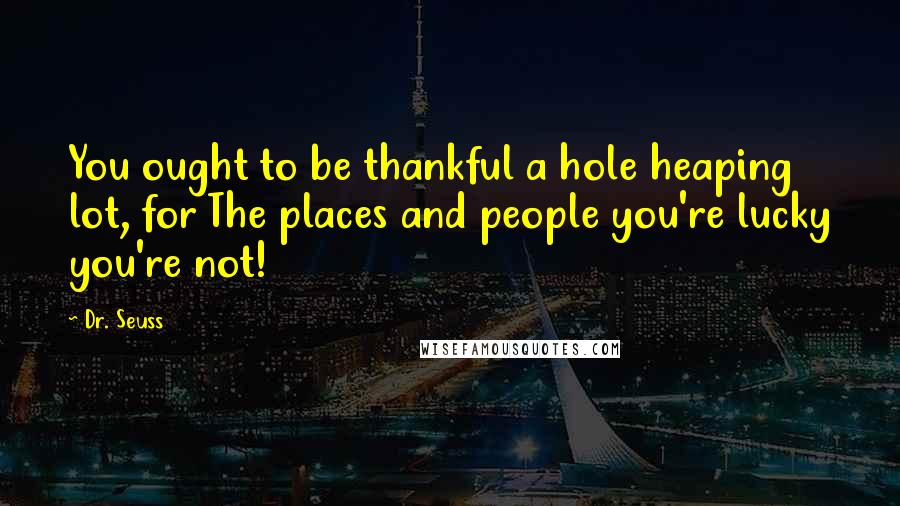 Dr. Seuss Quotes: You ought to be thankful a hole heaping lot, for The places and people you're lucky you're not!