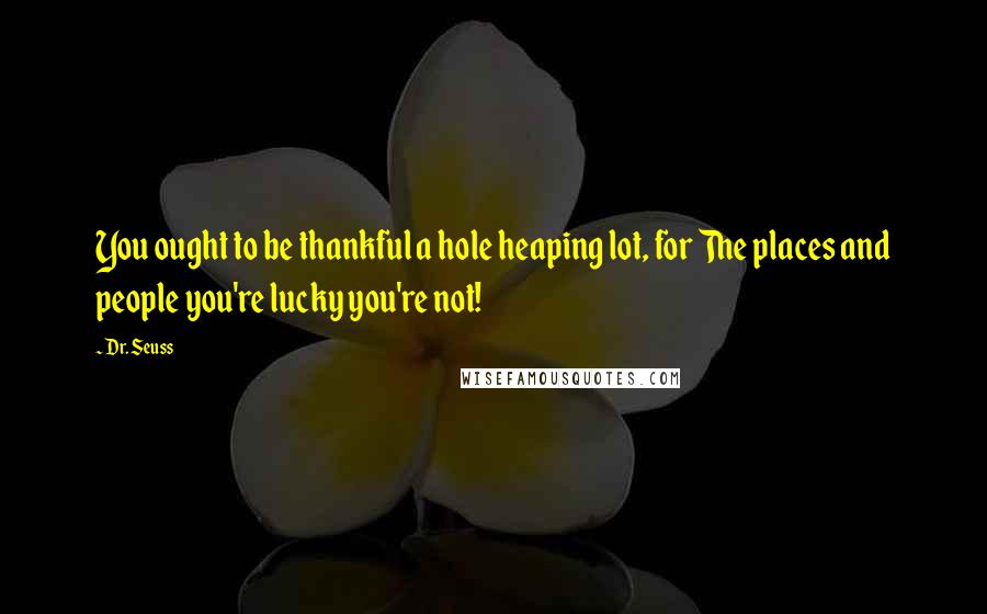 Dr. Seuss Quotes: You ought to be thankful a hole heaping lot, for The places and people you're lucky you're not!