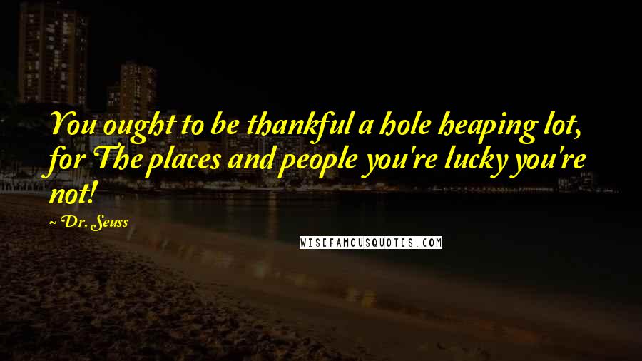Dr. Seuss Quotes: You ought to be thankful a hole heaping lot, for The places and people you're lucky you're not!