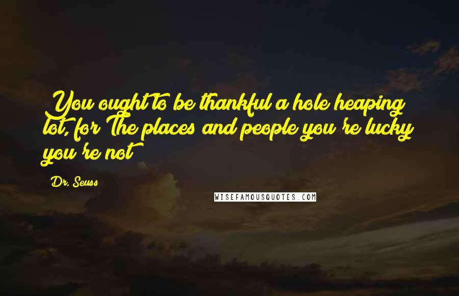 Dr. Seuss Quotes: You ought to be thankful a hole heaping lot, for The places and people you're lucky you're not!