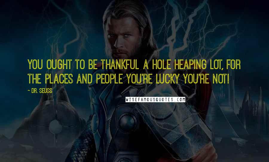 Dr. Seuss Quotes: You ought to be thankful a hole heaping lot, for The places and people you're lucky you're not!