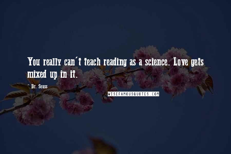 Dr. Seuss Quotes: You really can't teach reading as a science. Love gets mixed up in it.