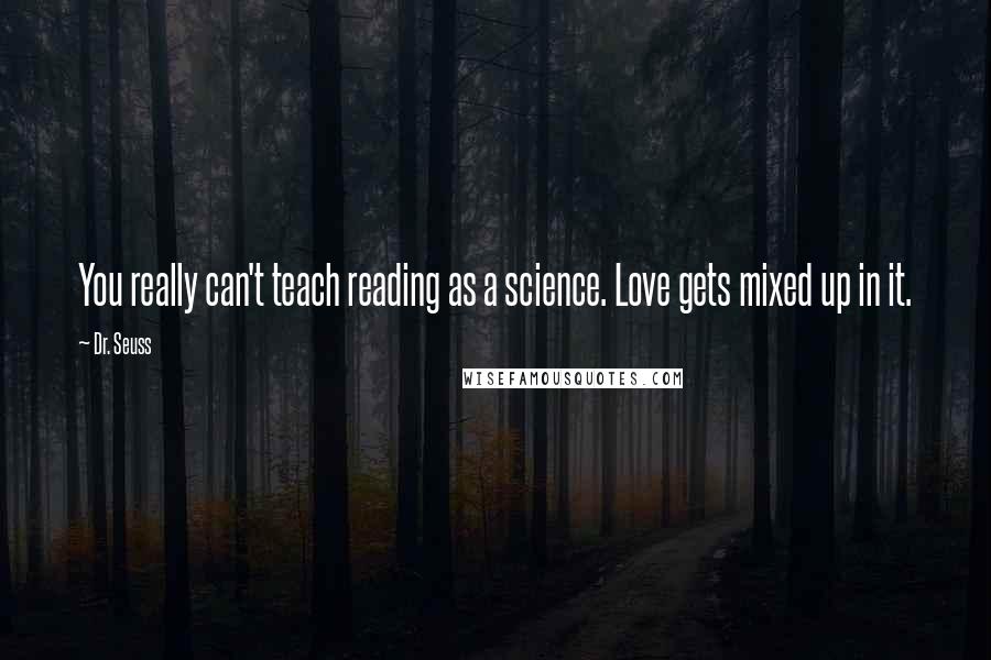 Dr. Seuss Quotes: You really can't teach reading as a science. Love gets mixed up in it.