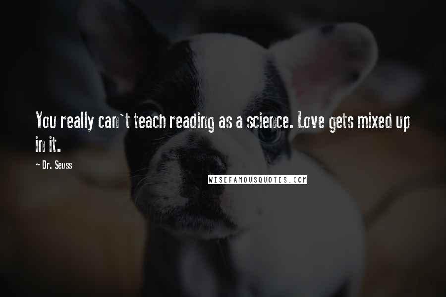 Dr. Seuss Quotes: You really can't teach reading as a science. Love gets mixed up in it.