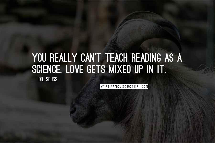 Dr. Seuss Quotes: You really can't teach reading as a science. Love gets mixed up in it.