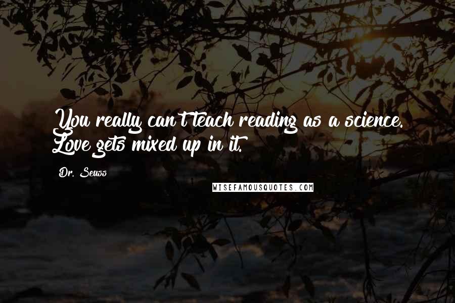 Dr. Seuss Quotes: You really can't teach reading as a science. Love gets mixed up in it.