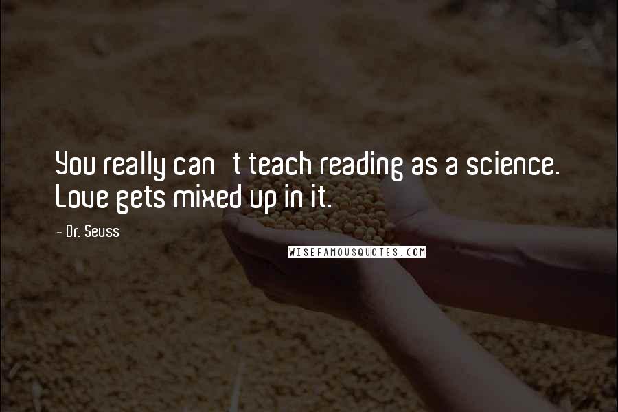 Dr. Seuss Quotes: You really can't teach reading as a science. Love gets mixed up in it.