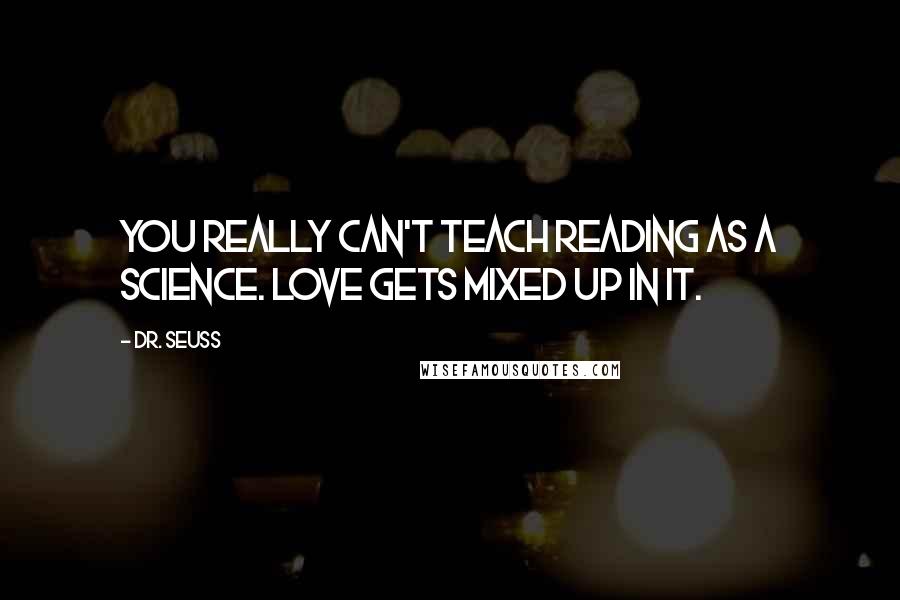 Dr. Seuss Quotes: You really can't teach reading as a science. Love gets mixed up in it.