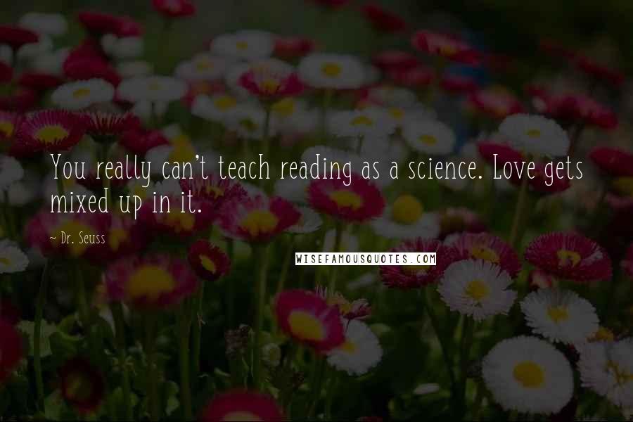 Dr. Seuss Quotes: You really can't teach reading as a science. Love gets mixed up in it.